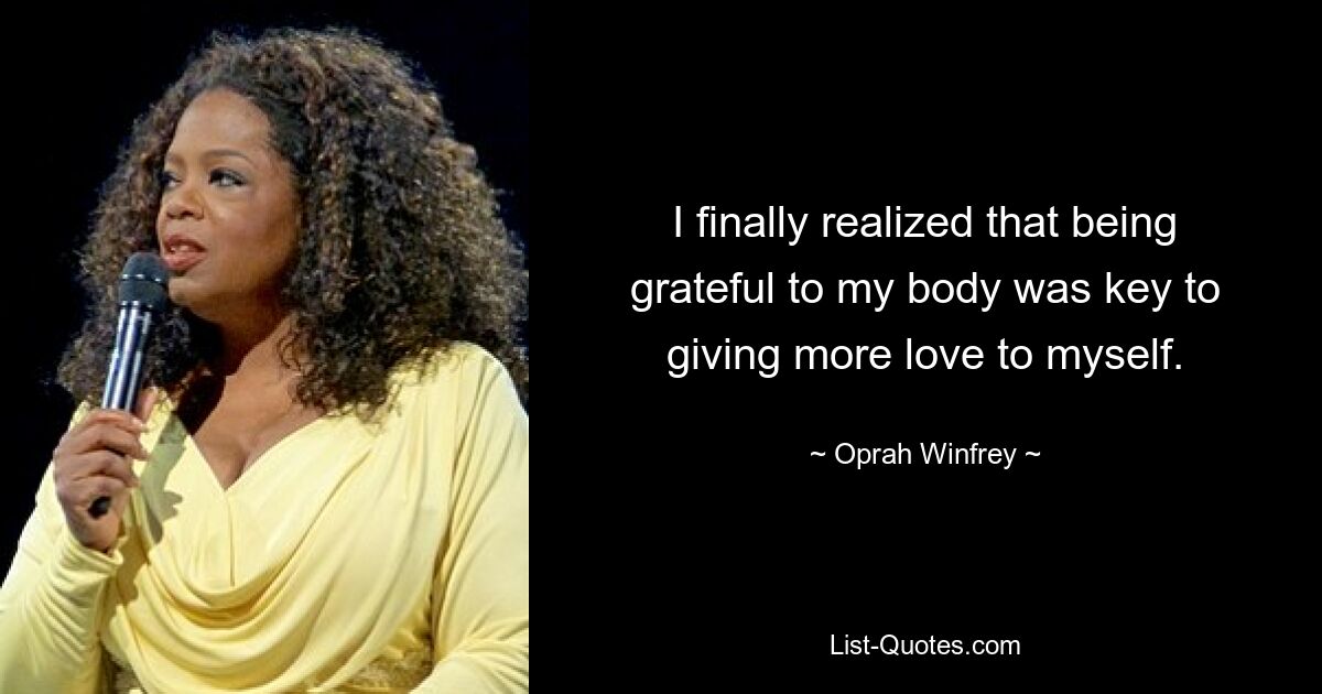 I finally realized that being grateful to my body was key to giving more love to myself. — © Oprah Winfrey