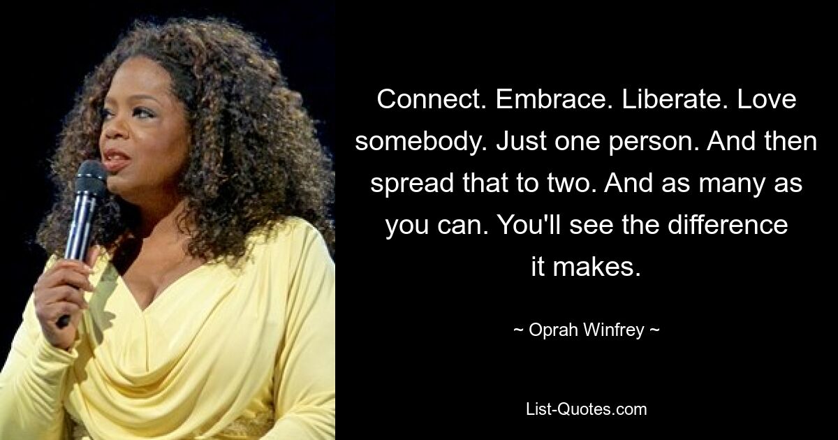 Connect. Embrace. Liberate. Love somebody. Just one person. And then spread that to two. And as many as you can. You'll see the difference it makes. — © Oprah Winfrey