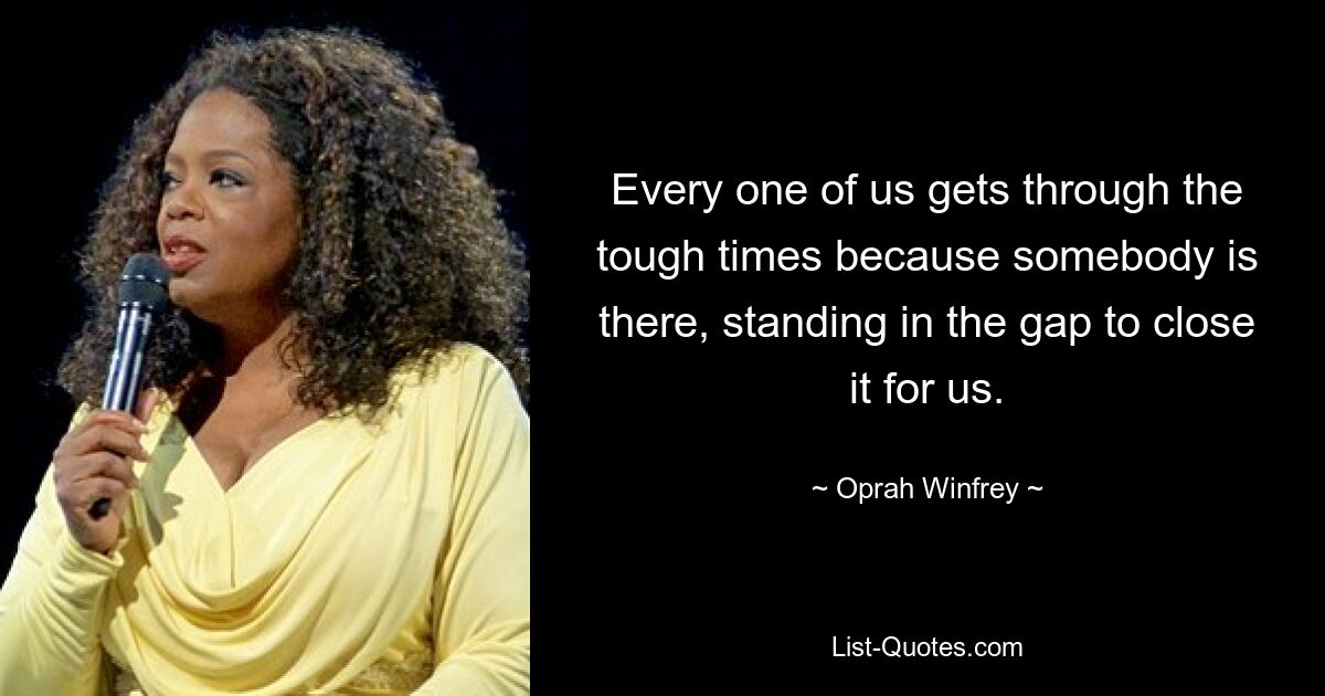 Every one of us gets through the tough times because somebody is there, standing in the gap to close it for us. — © Oprah Winfrey