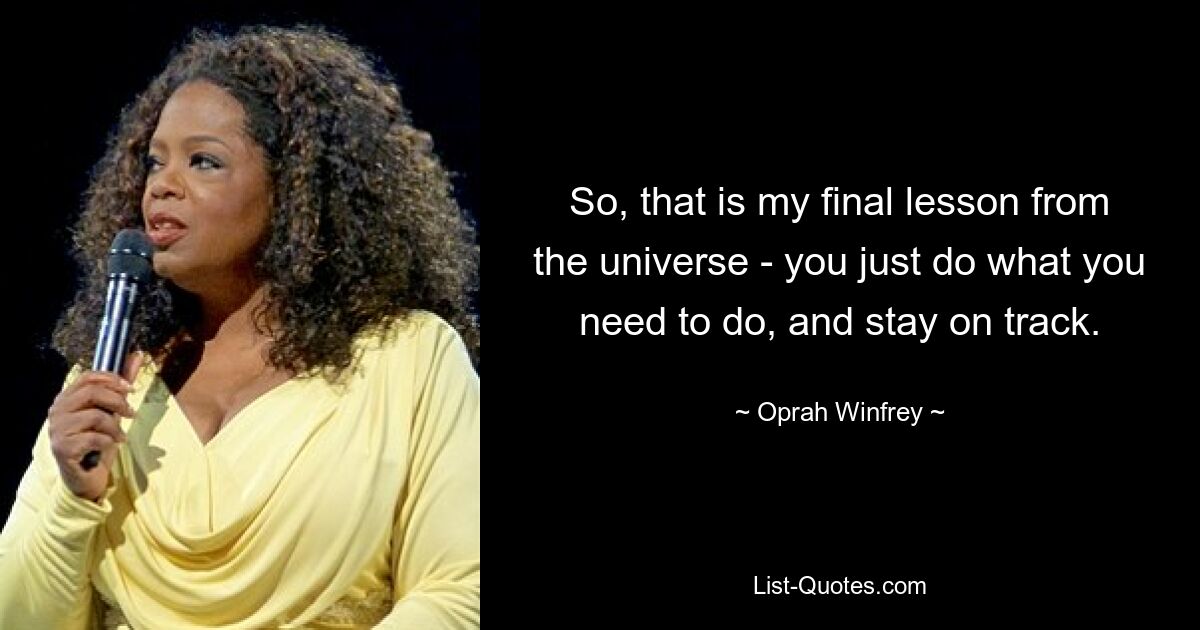 So, that is my final lesson from the universe - you just do what you need to do, and stay on track. — © Oprah Winfrey