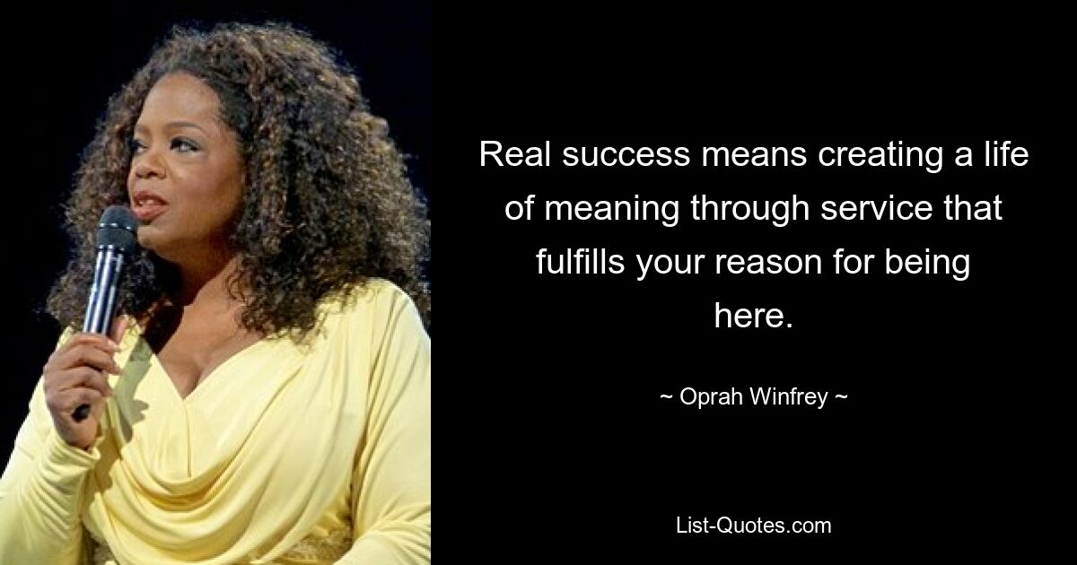 Real success means creating a life of meaning through service that fulfills your reason for being here. — © Oprah Winfrey