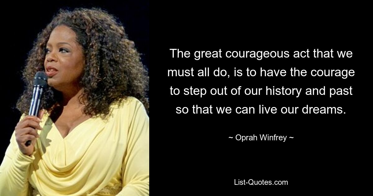 The great courageous act that we must all do, is to have the courage to step out of our history and past so that we can live our dreams. — © Oprah Winfrey