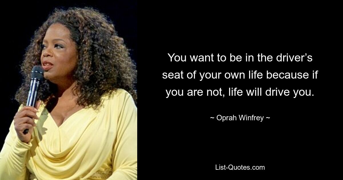 You want to be in the driver’s seat of your own life because if you are not, life will drive you. — © Oprah Winfrey