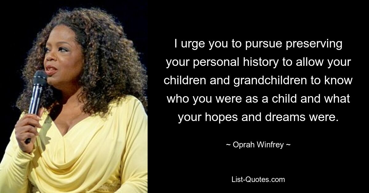 I urge you to pursue preserving your personal history to allow your children and grandchildren to know who you were as a child and what your hopes and dreams were. — © Oprah Winfrey