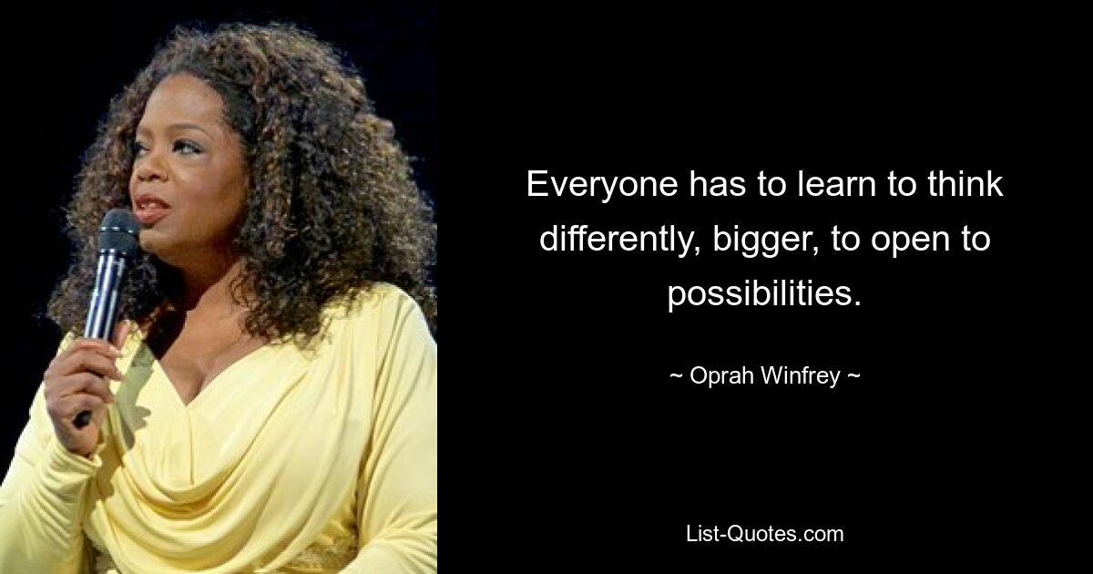 Everyone has to learn to think differently, bigger, to open to possibilities. — © Oprah Winfrey