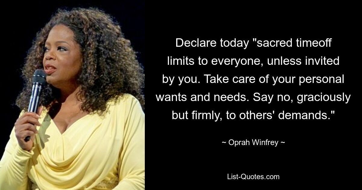 Declare today "sacred timeoff limits to everyone, unless invited by you. Take care of your personal wants and needs. Say no, graciously but firmly, to others' demands." — © Oprah Winfrey