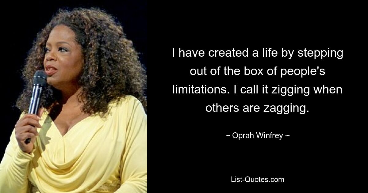 I have created a life by stepping out of the box of people's limitations. I call it zigging when others are zagging. — © Oprah Winfrey