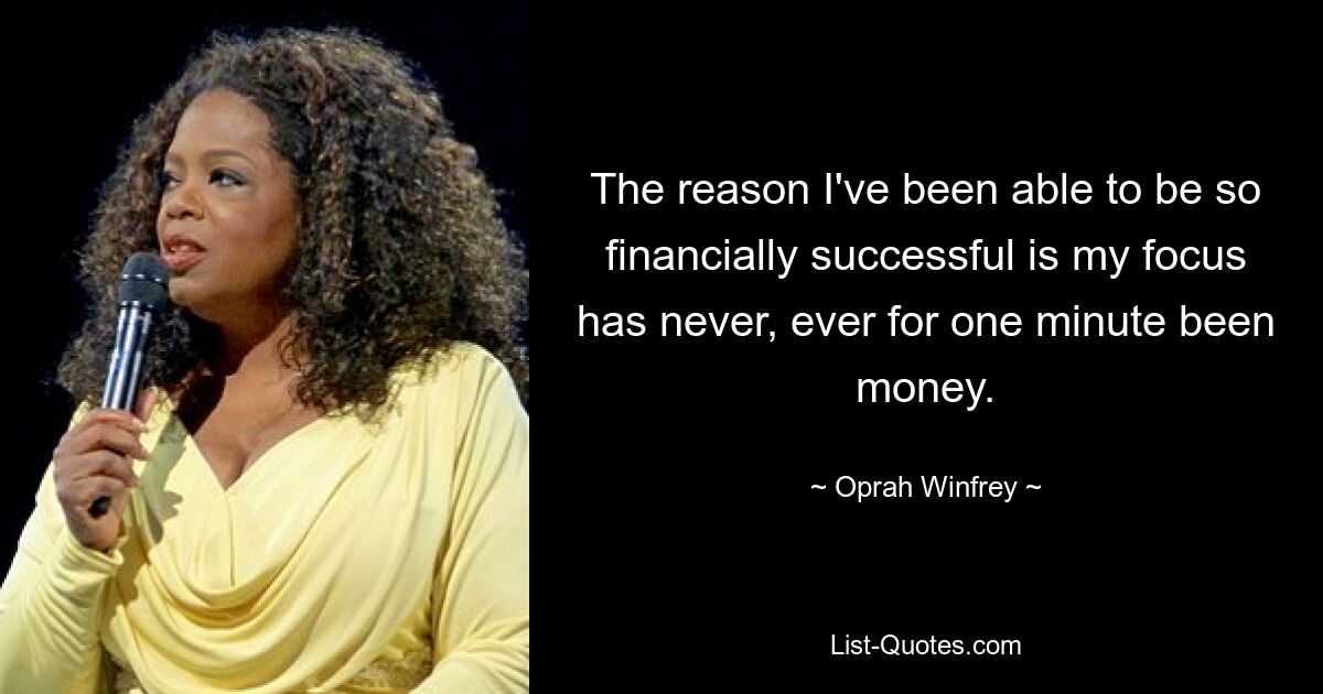 Der Grund dafür, dass ich finanziell so erfolgreich sein konnte, liegt darin, dass mein Fokus noch nie eine Minute lang auf dem Geld gelegen hat. — © Oprah Winfrey 