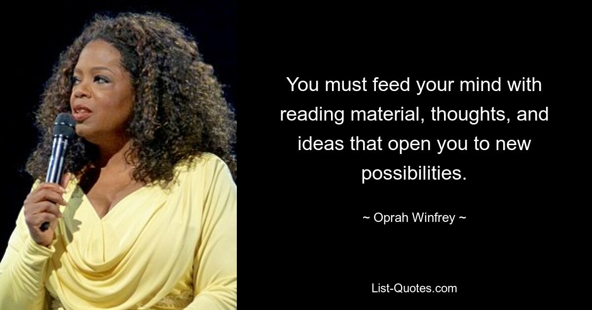 You must feed your mind with reading material, thoughts, and ideas that open you to new possibilities. — © Oprah Winfrey