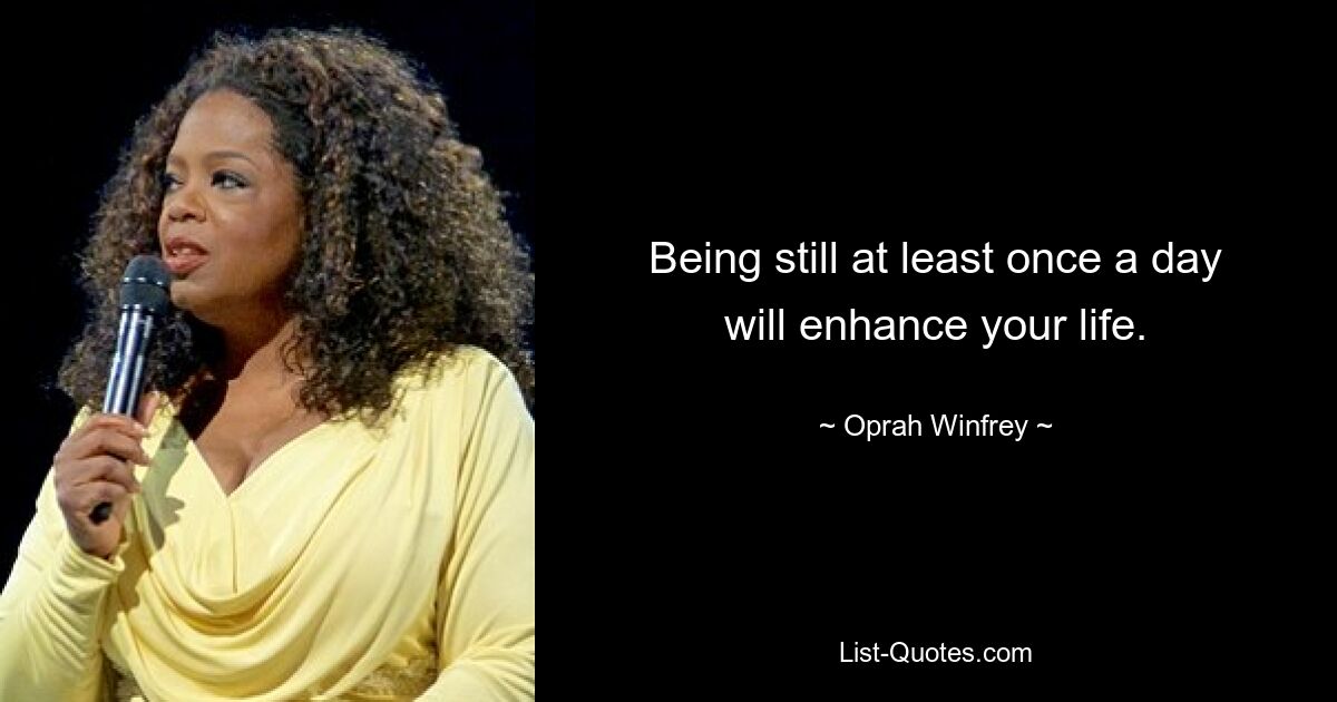 Being still at least once a day will enhance your life. — © Oprah Winfrey