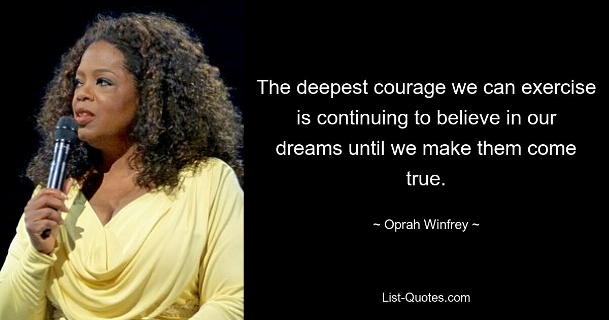 The deepest courage we can exercise is continuing to believe in our dreams until we make them come true. — © Oprah Winfrey