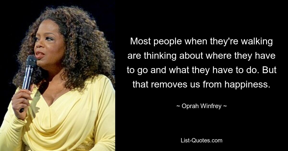 Most people when they're walking are thinking about where they have to go and what they have to do. But that removes us from happiness. — © Oprah Winfrey