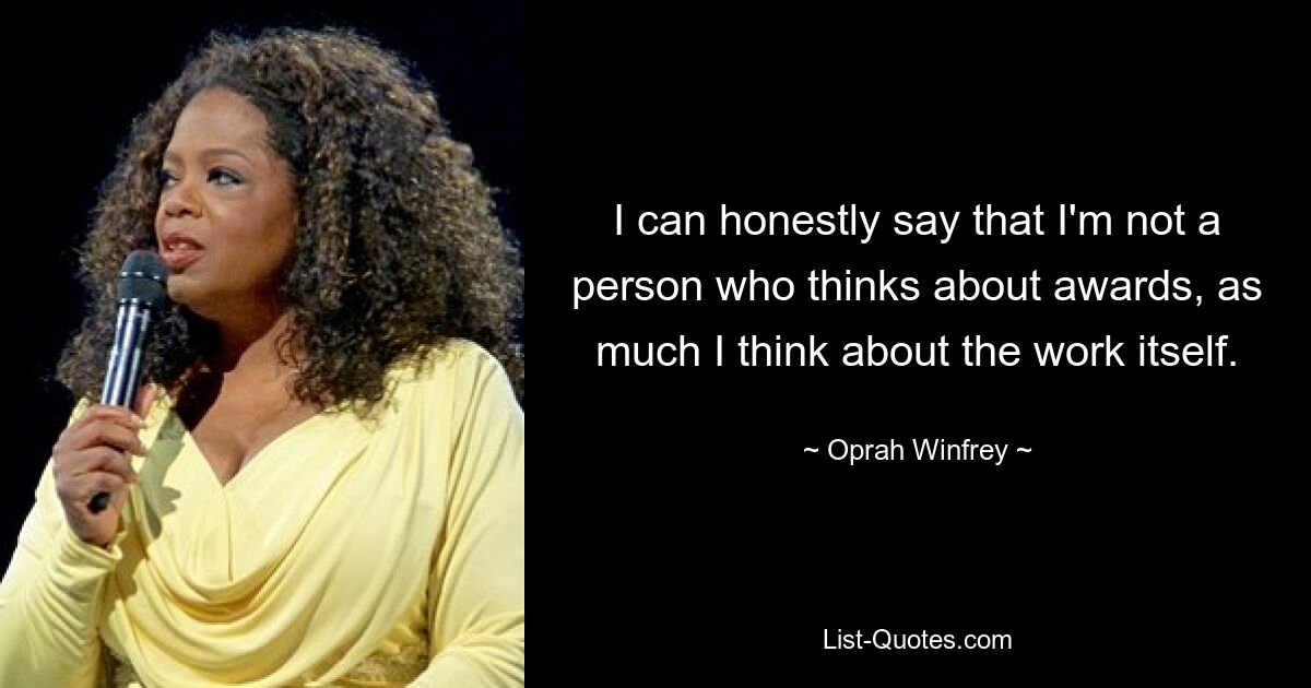 I can honestly say that I'm not a person who thinks about awards, as much I think about the work itself. — © Oprah Winfrey