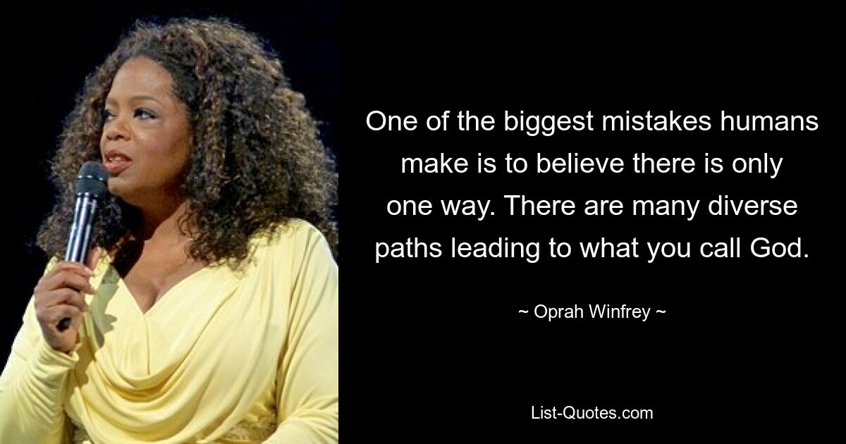 One of the biggest mistakes humans make is to believe there is only one way. There are many diverse paths leading to what you call God. — © Oprah Winfrey