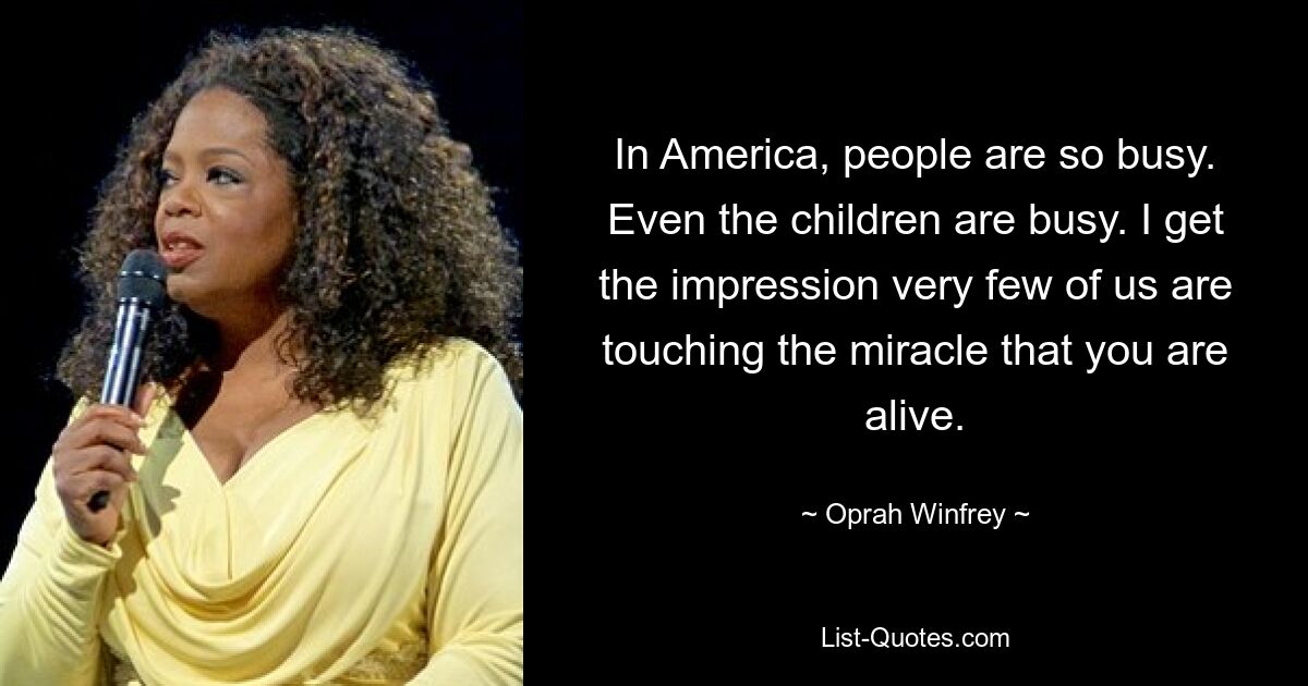 In America, people are so busy. Even the children are busy. I get the impression very few of us are touching the miracle that you are alive. — © Oprah Winfrey