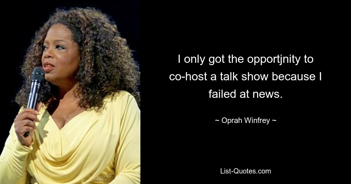 I only got the opportjnity to co-host a talk show because I failed at news. — © Oprah Winfrey