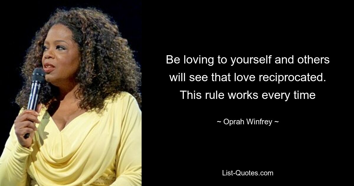 Be loving to yourself and others will see that love reciprocated. This rule works every time — © Oprah Winfrey