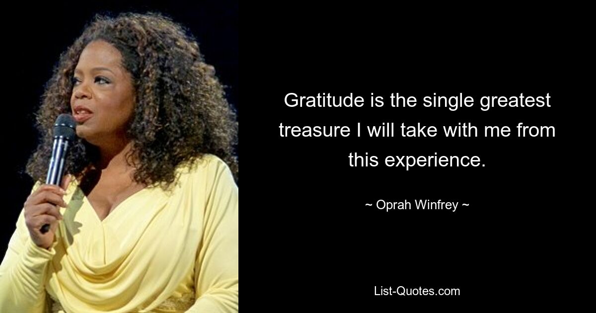 Gratitude is the single greatest treasure I will take with me from this experience. — © Oprah Winfrey