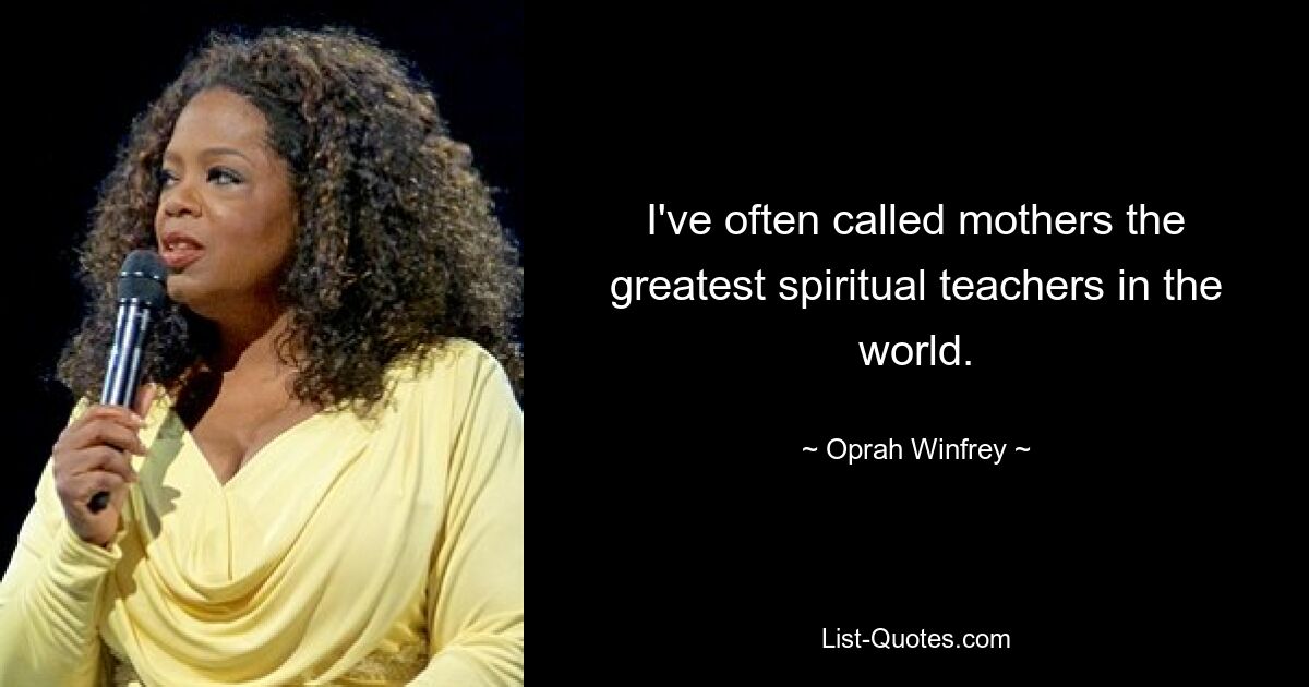 I've often called mothers the greatest spiritual teachers in the world. — © Oprah Winfrey