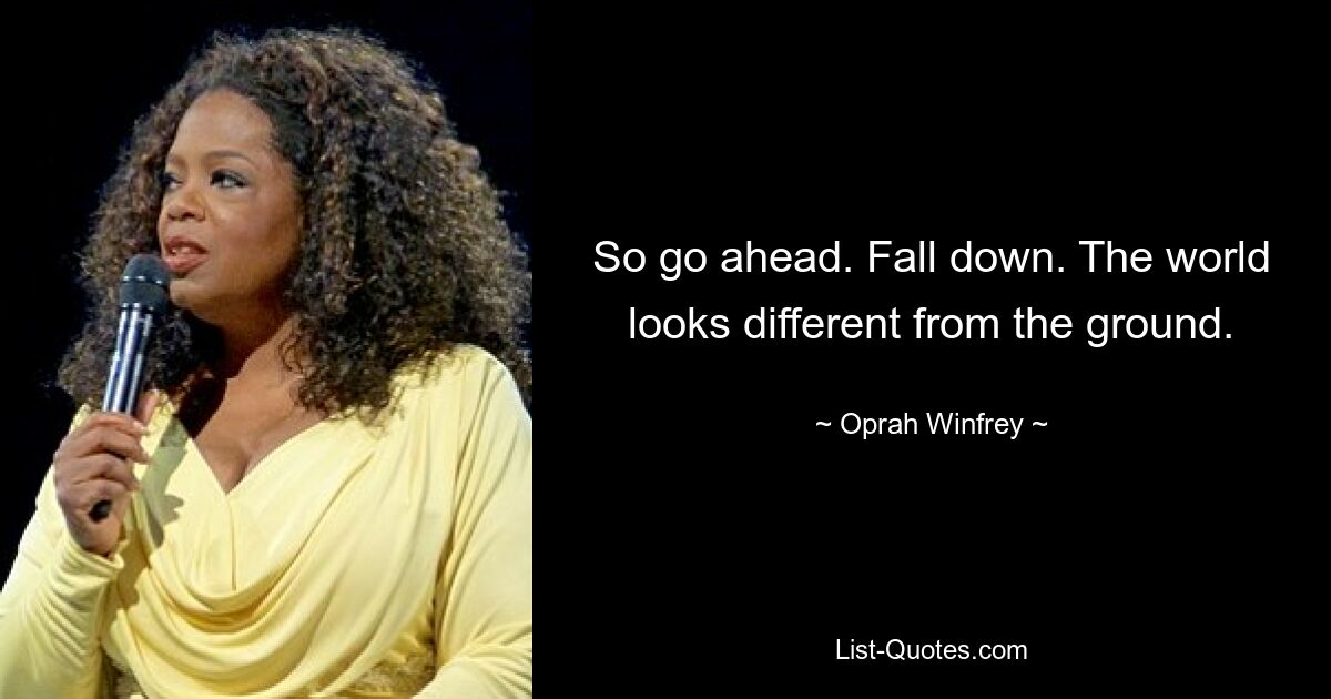 So go ahead. Fall down. The world looks different from the ground. — © Oprah Winfrey