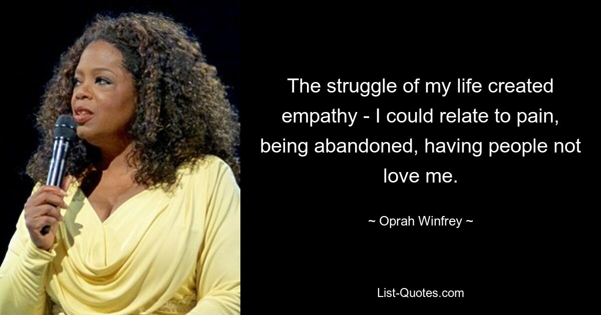 The struggle of my life created empathy - I could relate to pain, being abandoned, having people not love me. — © Oprah Winfrey