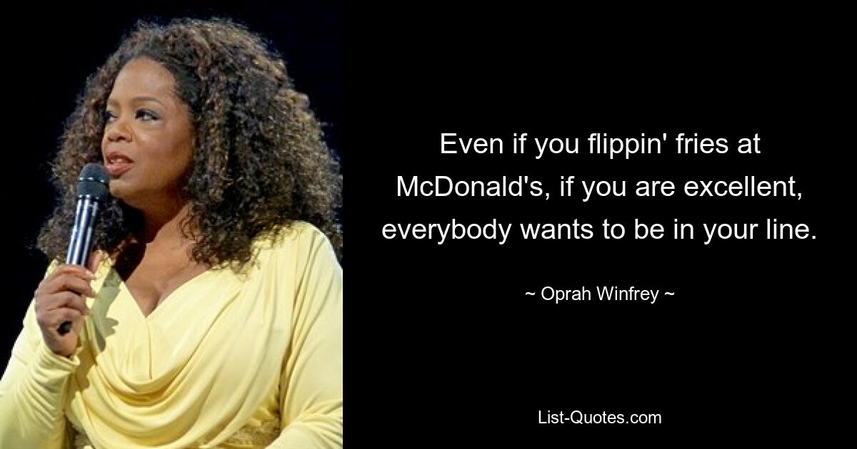 Even if you flippin' fries at McDonald's, if you are excellent, everybody wants to be in your line. — © Oprah Winfrey