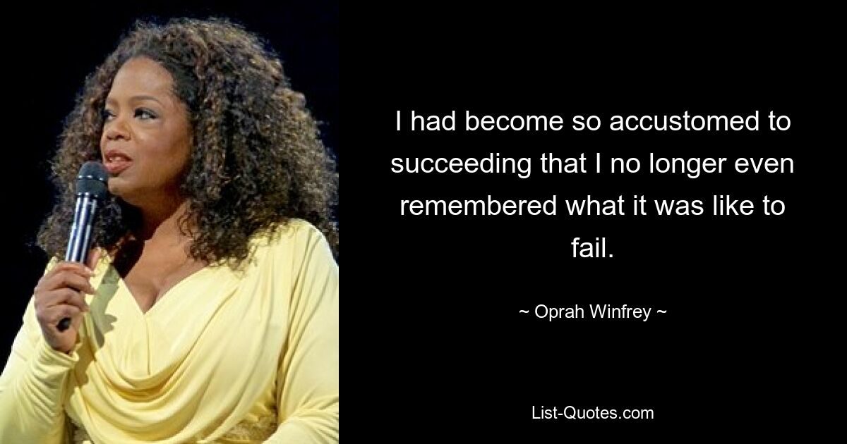 I had become so accustomed to succeeding that I no longer even remembered what it was like to fail. — © Oprah Winfrey