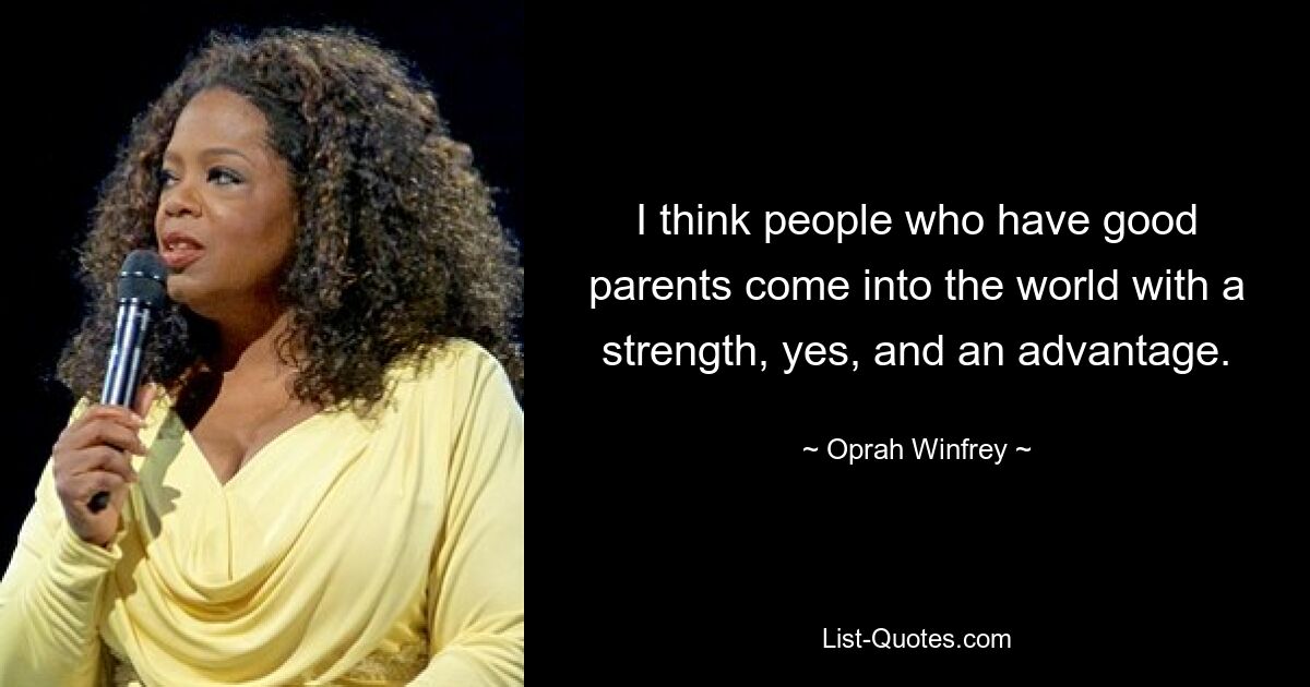 I think people who have good parents come into the world with a strength, yes, and an advantage. — © Oprah Winfrey