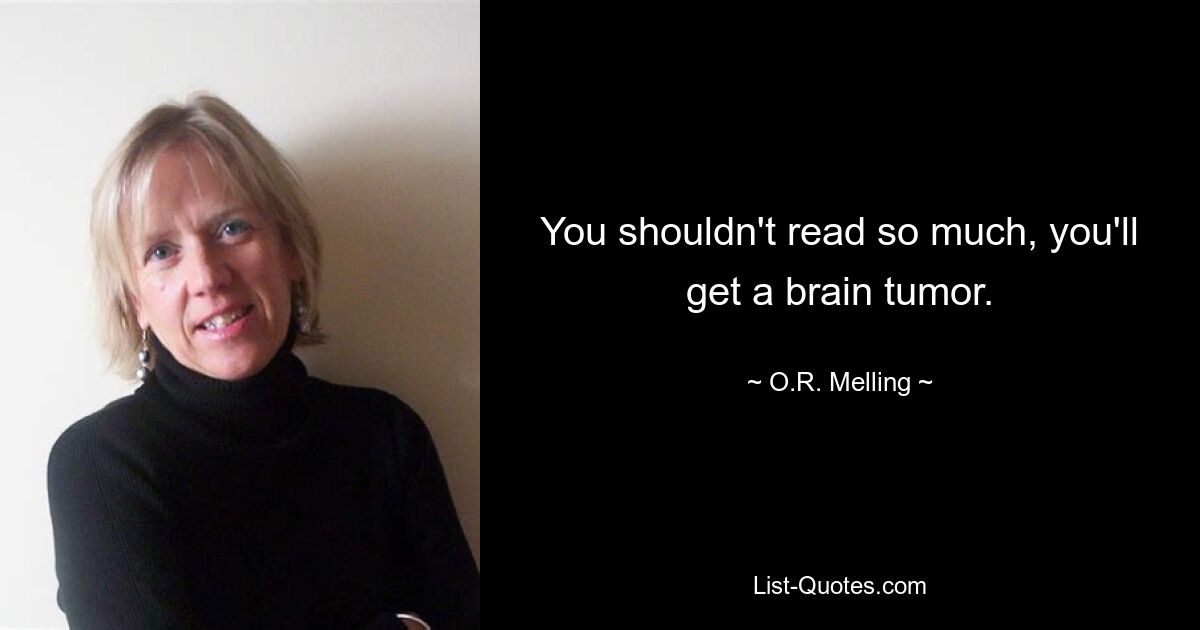 You shouldn't read so much, you'll get a brain tumor. — © O.R. Melling