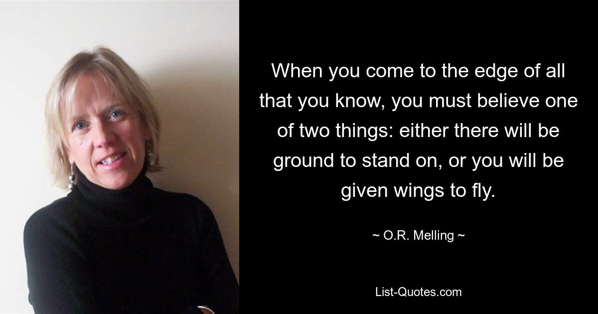 When you come to the edge of all that you know, you must believe one of two things: either there will be ground to stand on, or you will be given wings to fly. — © O.R. Melling