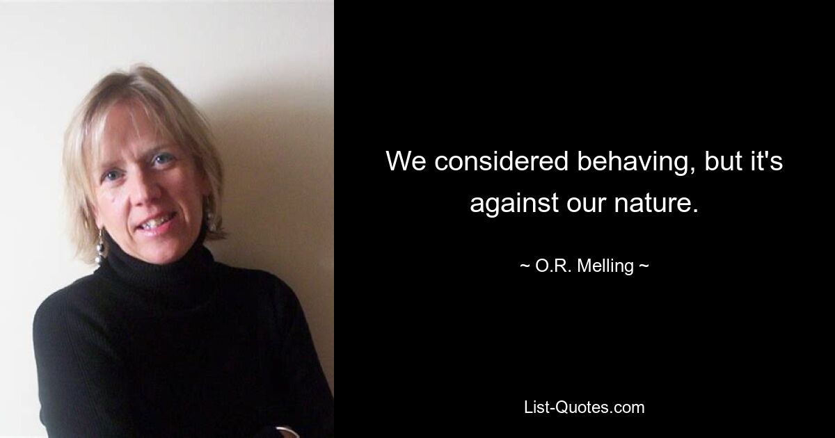 We considered behaving, but it's against our nature. — © O.R. Melling