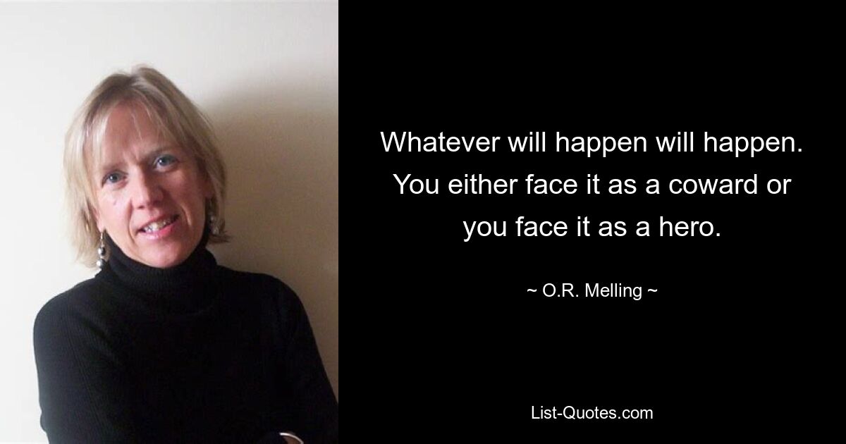 Whatever will happen will happen. You either face it as a coward or you face it as a hero. — © O.R. Melling