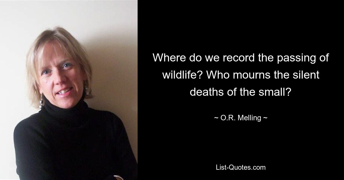 Where do we record the passing of wildlife? Who mourns the silent deaths of the small? — © O.R. Melling