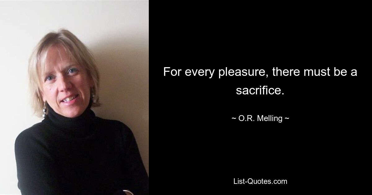 For every pleasure, there must be a sacrifice. — © O.R. Melling