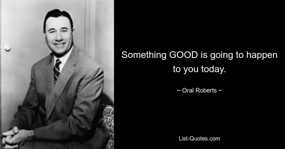 Something GOOD is going to happen to you today. — © Oral Roberts