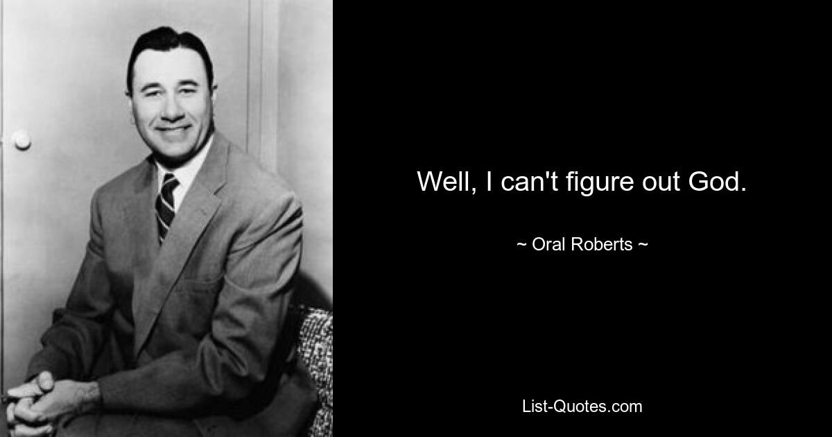 Well, I can't figure out God. — © Oral Roberts