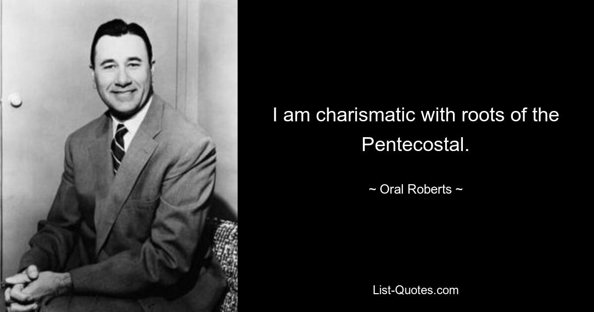 I am charismatic with roots of the Pentecostal. — © Oral Roberts