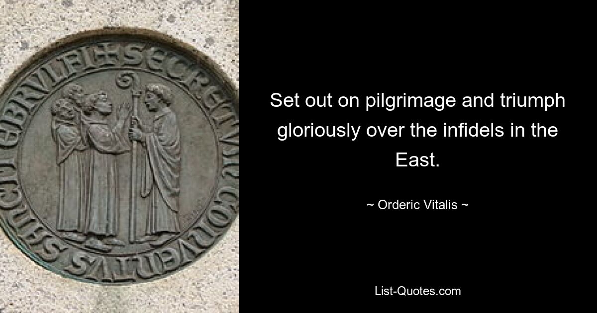 Set out on pilgrimage and triumph gloriously over the infidels in the East. — © Orderic Vitalis