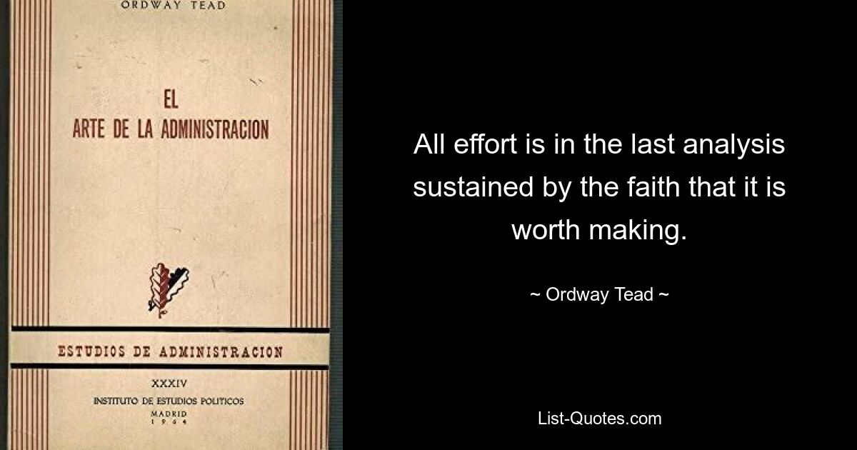 All effort is in the last analysis sustained by the faith that it is worth making. — © Ordway Tead