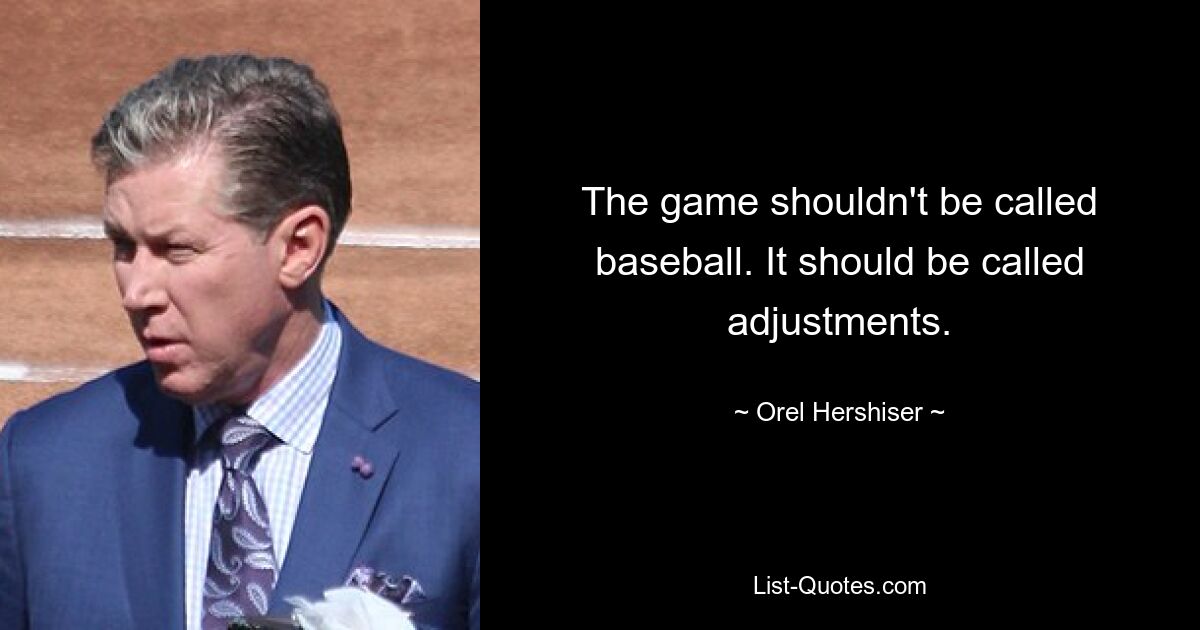 The game shouldn't be called baseball. It should be called adjustments. — © Orel Hershiser