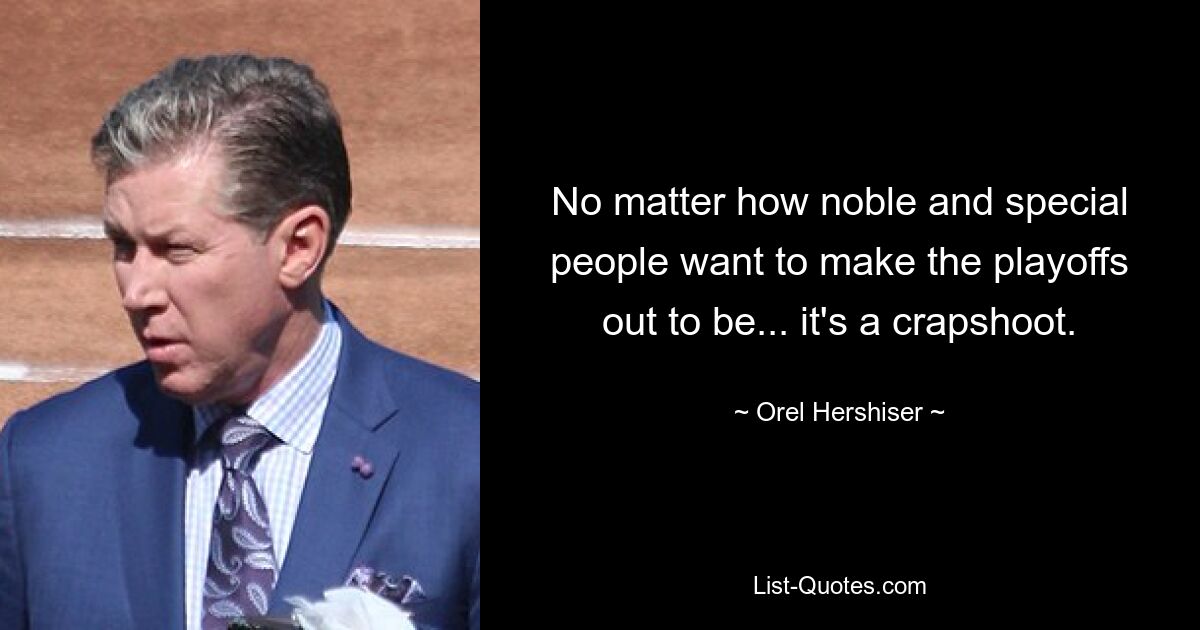 No matter how noble and special people want to make the playoffs out to be... it's a crapshoot. — © Orel Hershiser