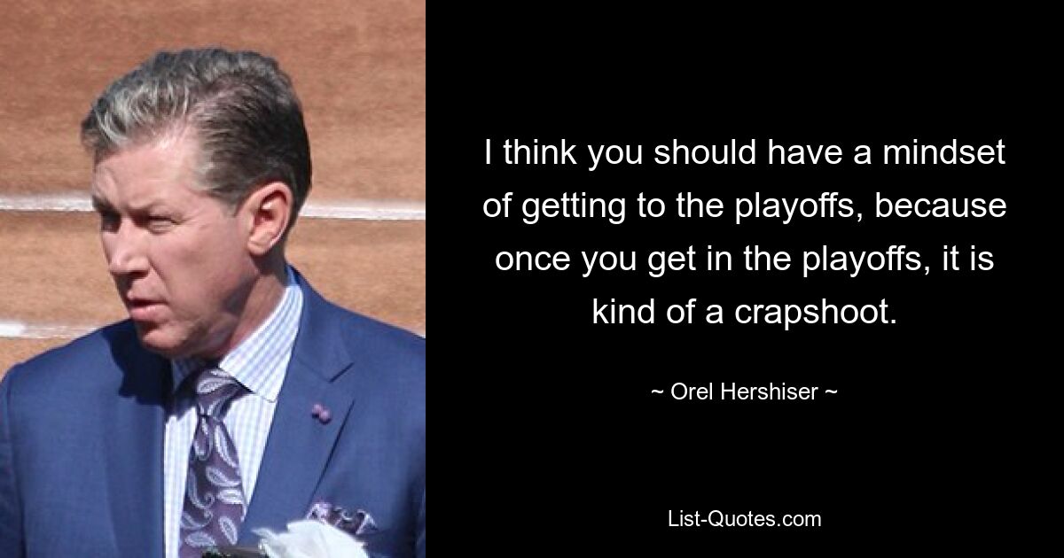 I think you should have a mindset of getting to the playoffs, because once you get in the playoffs, it is kind of a crapshoot. — © Orel Hershiser