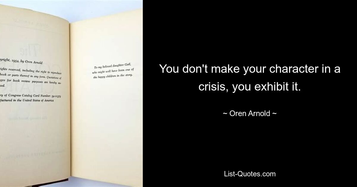 You don't make your character in a crisis, you exhibit it. — © Oren Arnold