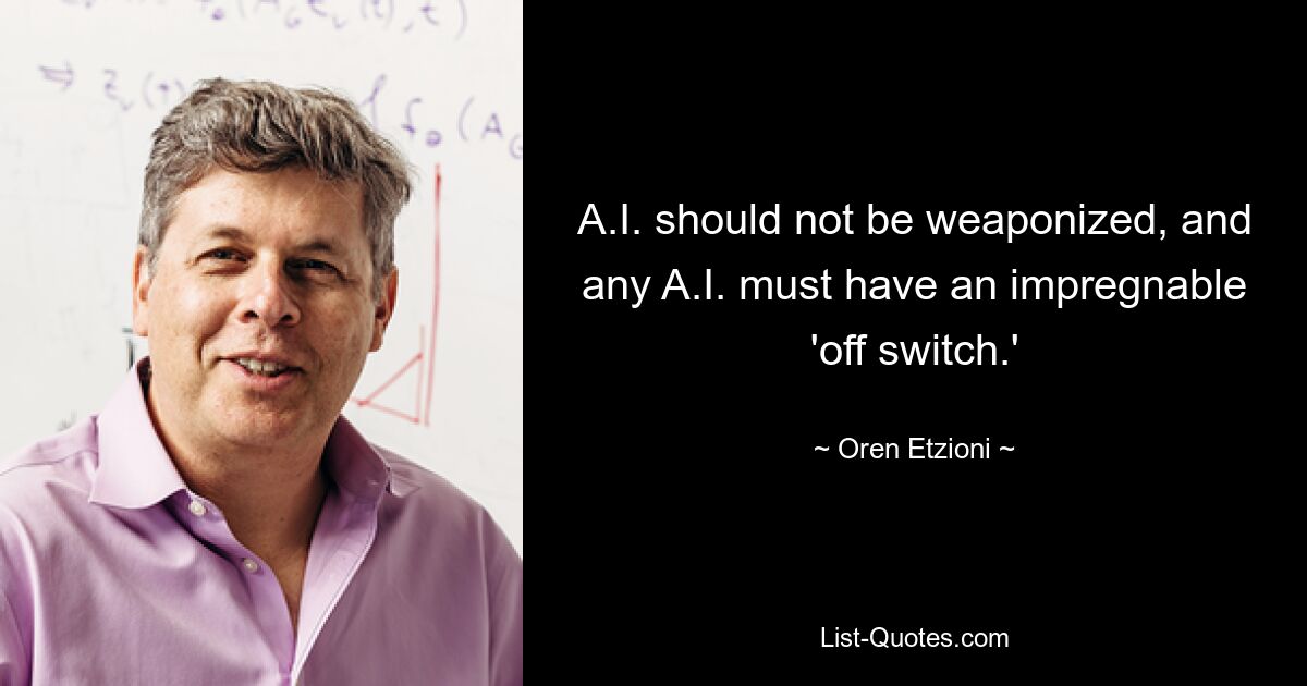 A.I. should not be weaponized, and any A.I. must have an impregnable 'off switch.' — © Oren Etzioni