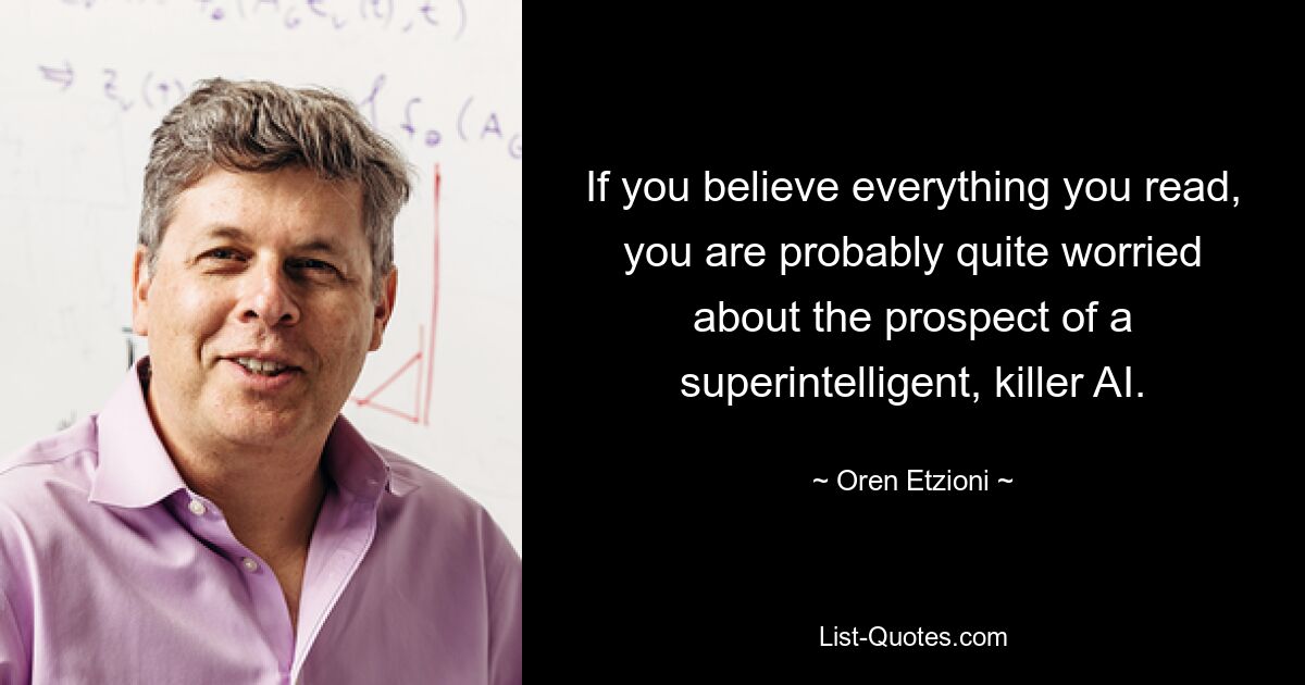 If you believe everything you read, you are probably quite worried about the prospect of a superintelligent, killer AI. — © Oren Etzioni