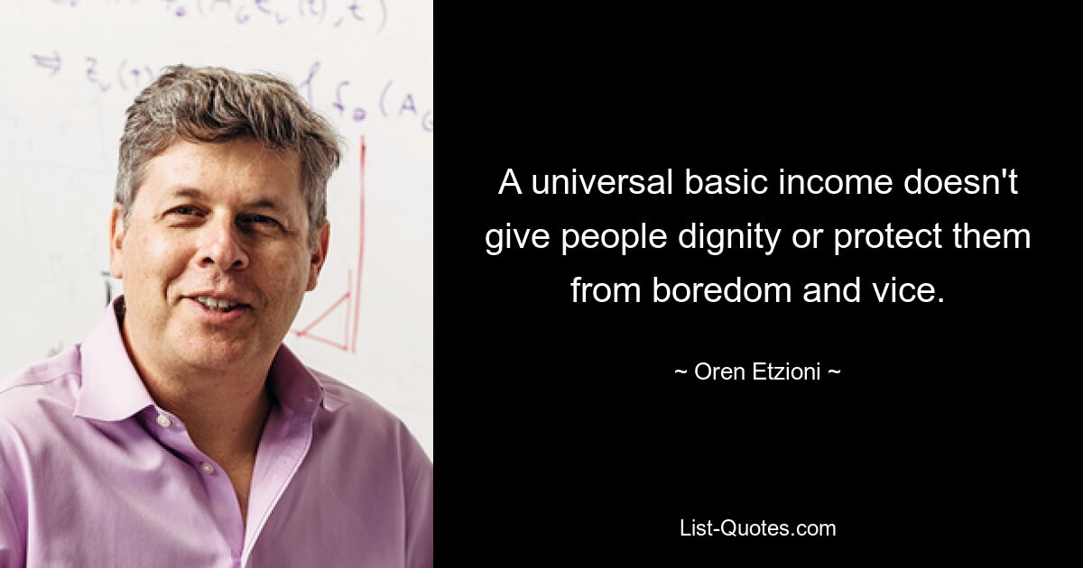 A universal basic income doesn't give people dignity or protect them from boredom and vice. — © Oren Etzioni