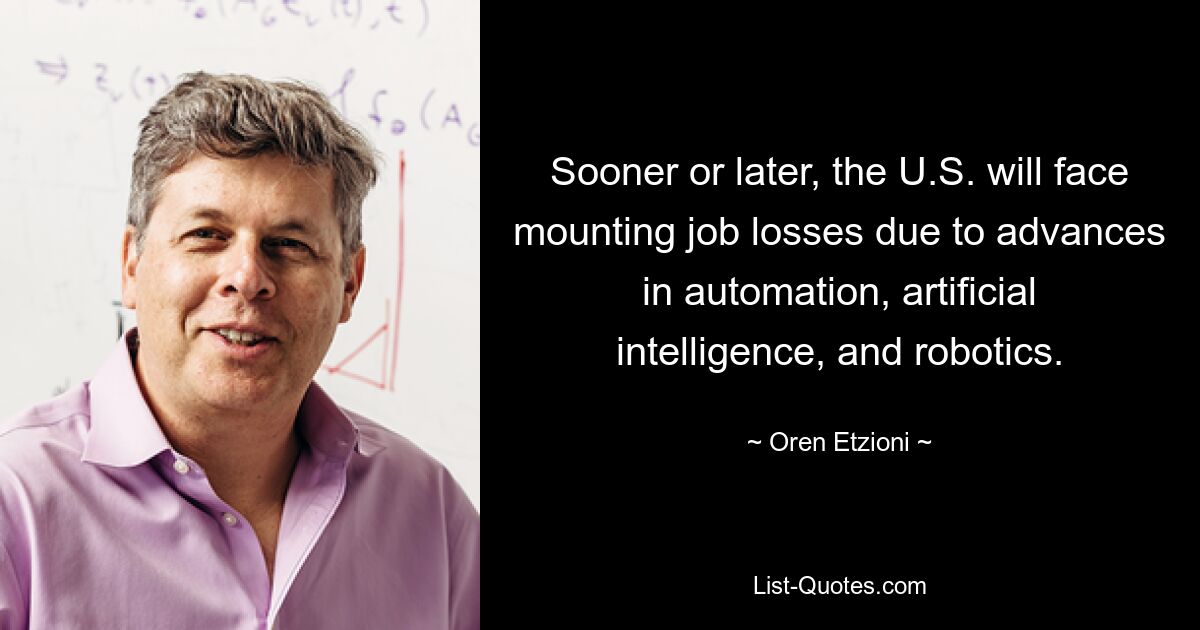 Sooner or later, the U.S. will face mounting job losses due to advances in automation, artificial intelligence, and robotics. — © Oren Etzioni