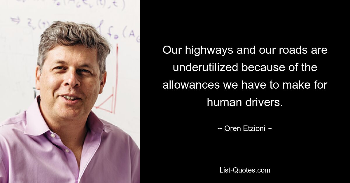 Our highways and our roads are underutilized because of the allowances we have to make for human drivers. — © Oren Etzioni