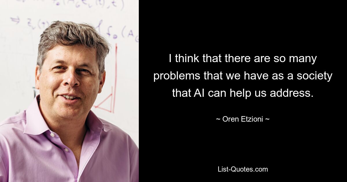 I think that there are so many problems that we have as a society that AI can help us address. — © Oren Etzioni