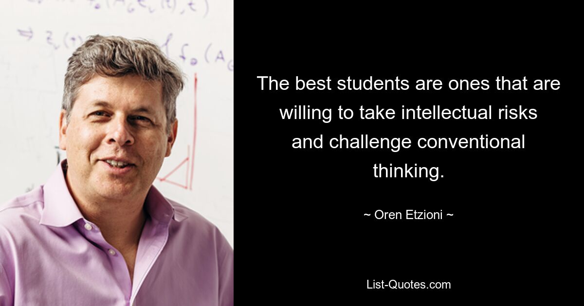 The best students are ones that are willing to take intellectual risks and challenge conventional thinking. — © Oren Etzioni